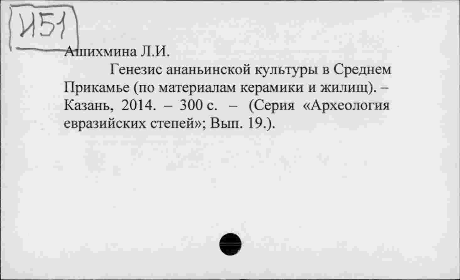 ﻿Генезис ананьинской культуры в Среднем Прикамье (по материалам керамики и жилищ). -Казань, 2014. - 300 с. - (Серия «Археология евразийских степей»; Вып. 19.).